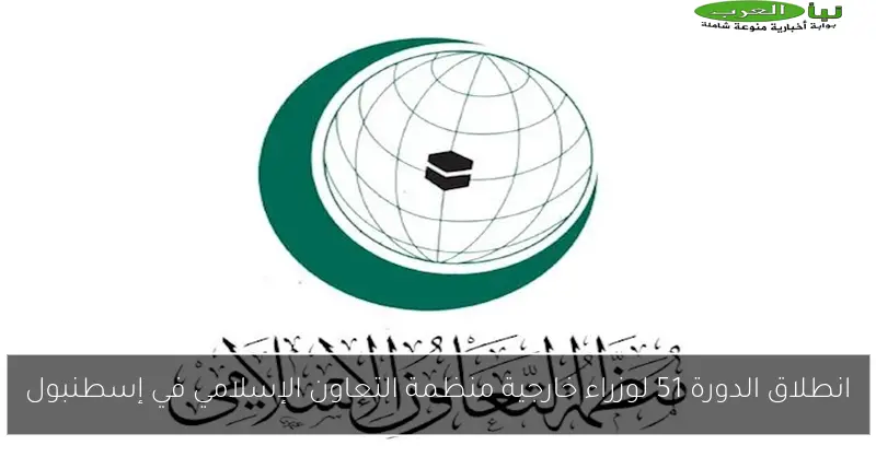 انطلاق الدورة 51 لوزراء خارجية منظمة التعاون الإسلامي في إسطنبول