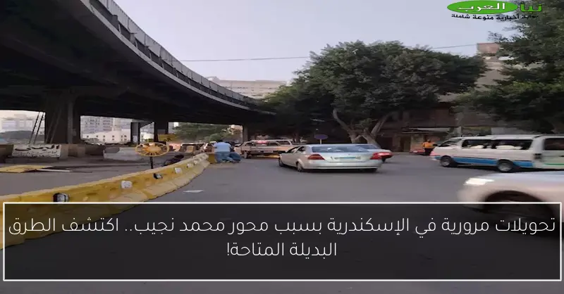 تحويلات مرورية في الإسكندرية بسبب محور محمد نجيب.. اكتشف الطرق البديلة المتاحة!