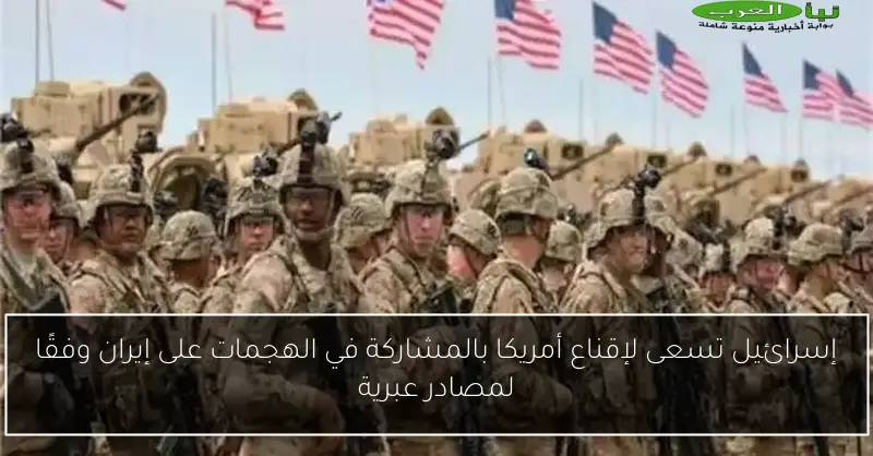 إسرائيل تسعى لإقناع أمريكا بالمشاركة في الهجمات على إيران وفقًا لمصادر عبرية