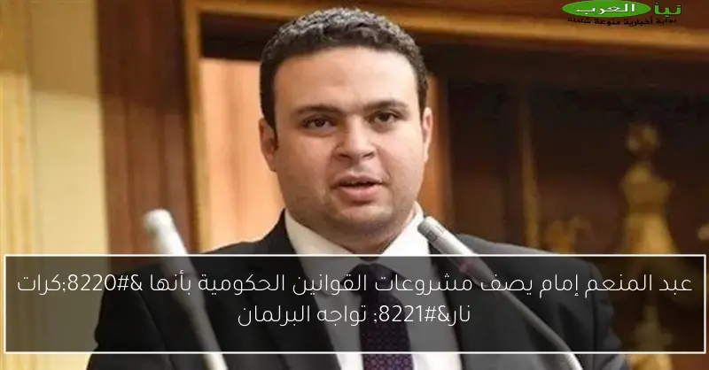 عبد المنعم إمام يصف مشروعات القوانين الحكومية بأنها “كرات نار” تواجه البرلمان