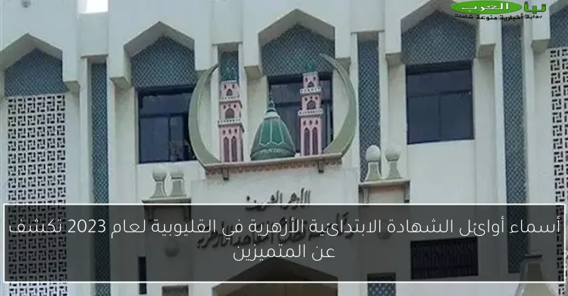 أسماء أوائل الشهادة الابتدائية الأزهرية في القليوبية لعام 2023 تكشف عن المتميزين