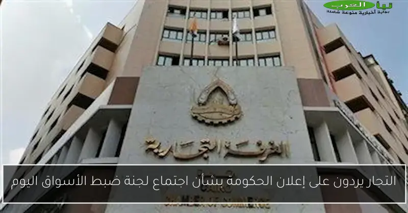 التجار يردون على إعلان الحكومة بشأن اجتماع لجنة ضبط الأسواق اليوم