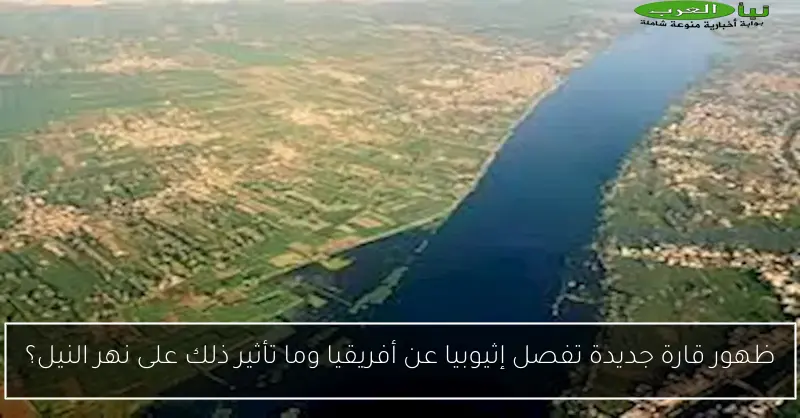 ظهور قارة جديدة تفصل إثيوبيا عن أفريقيا وما تأثير ذلك على نهر النيل؟