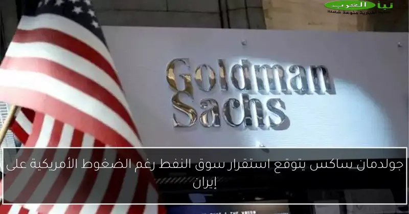جولدمان ساكس يتوقع استقرار سوق النفط رغم الضغوط الأمريكية على إيران