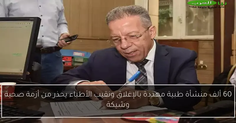 60 ألف منشأة طبية مهددة بالإغلاق ونقيب الأطباء يحذر من أزمة صحية وشيكة