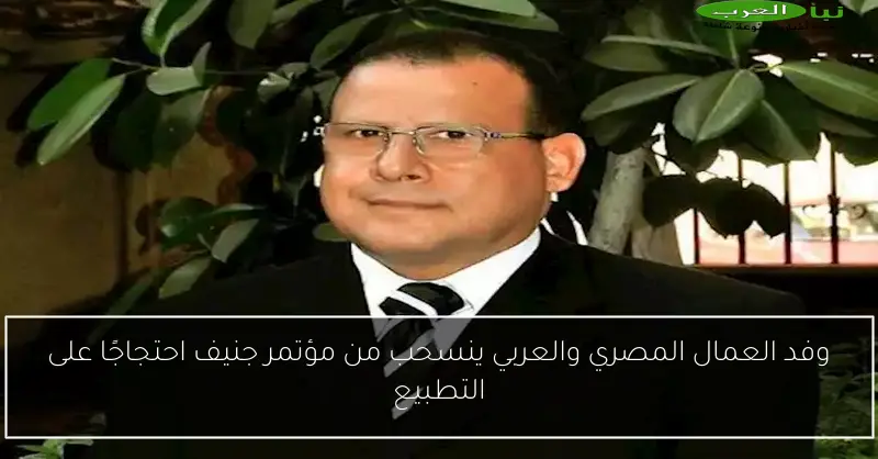 وفد العمال المصري والعربي ينسحب من مؤتمر جنيف احتجاجًا على التطبيع