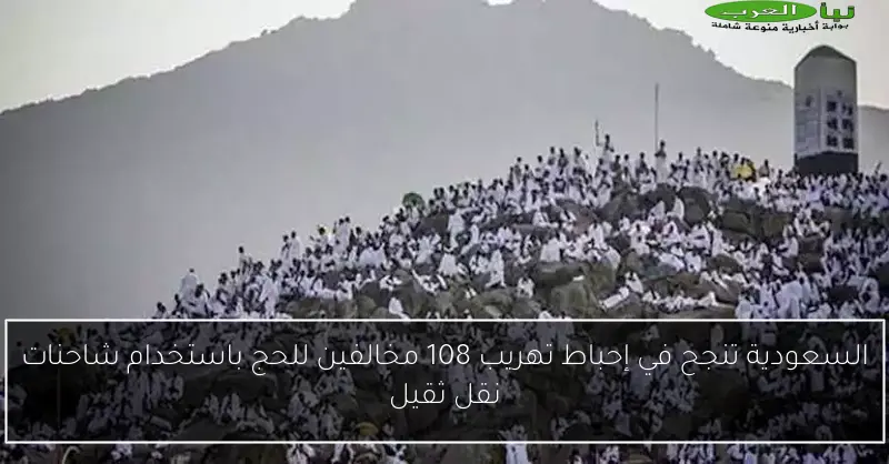 السعودية تنجح في إحباط تهريب 108 مخالفين للحج باستخدام شاحنات نقل ثقيل