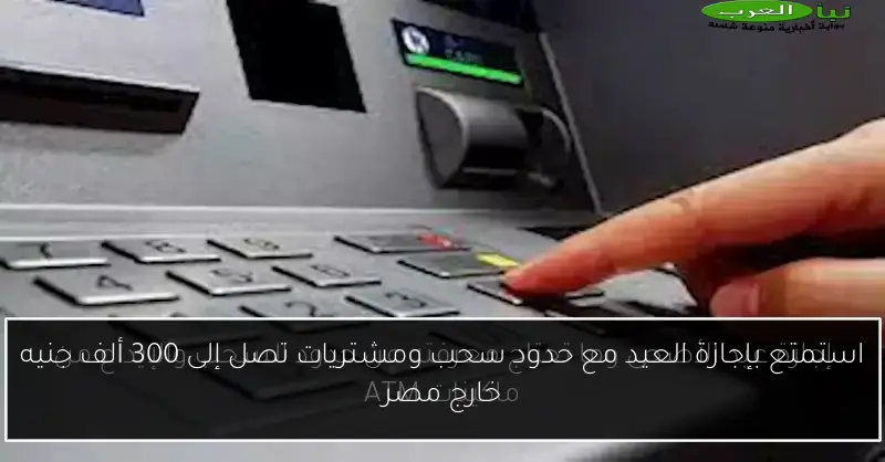استمتع بإجازة العيد مع حدود سحب ومشتريات تصل إلى 300 ألف جنيه خارج مصر