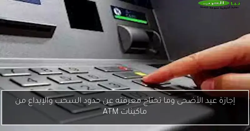 إجازة عيد الأضحى وما تحتاج معرفته عن حدود السحب والإيداع من ماكينات ATM