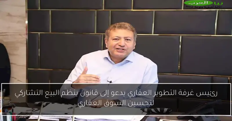 رئيس غرفة التطوير العقاري يدعو إلى قانون ينظم البيع التشاركي لتحسين السوق العقاري