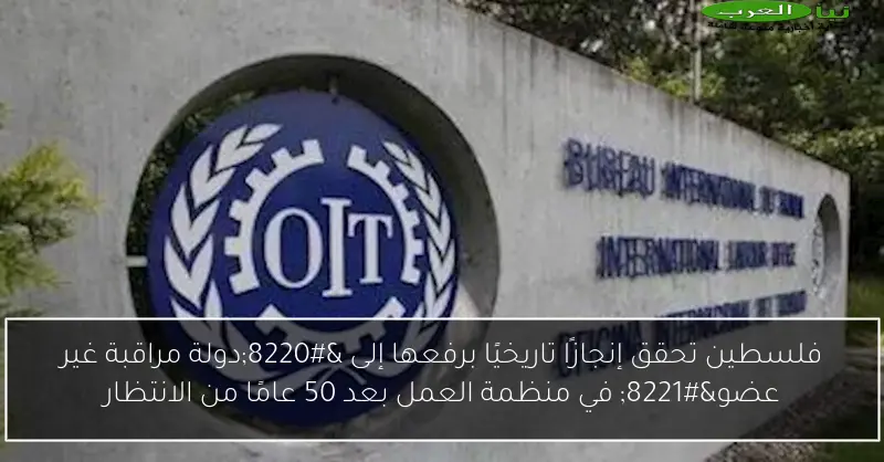 فلسطين تحقق إنجازًا تاريخيًا برفعها إلى “دولة مراقبة غير عضو” في منظمة العمل بعد 50 عامًا من الانتظار