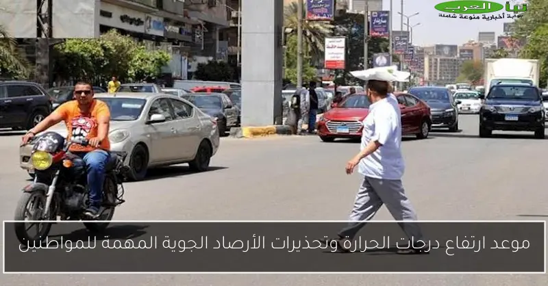 موعد ارتفاع درجات الحرارة وتحذيرات الأرصاد الجوية المهمة للمواطنين