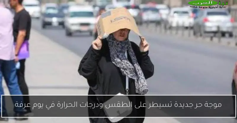 موجة حر جديدة تسيطر على الطقس ودرجات الحرارة في يوم عرفة