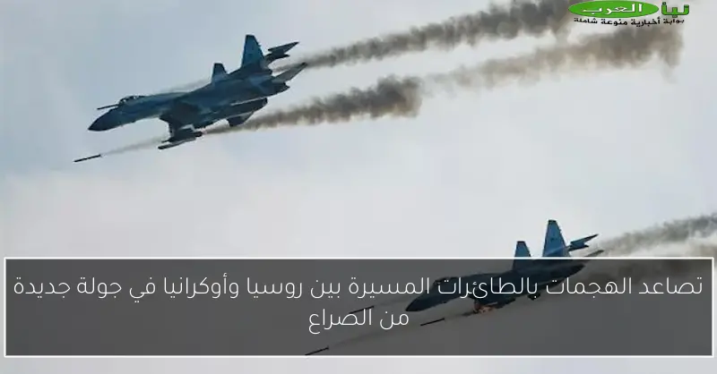 تصاعد الهجمات بالطائرات المسيرة بين روسيا وأوكرانيا في جولة جديدة من الصراع