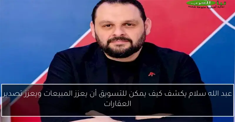 عبد الله سلام يكشف كيف يمكن للتسويق أن يعزز المبيعات ويعزز تصدير العقارات