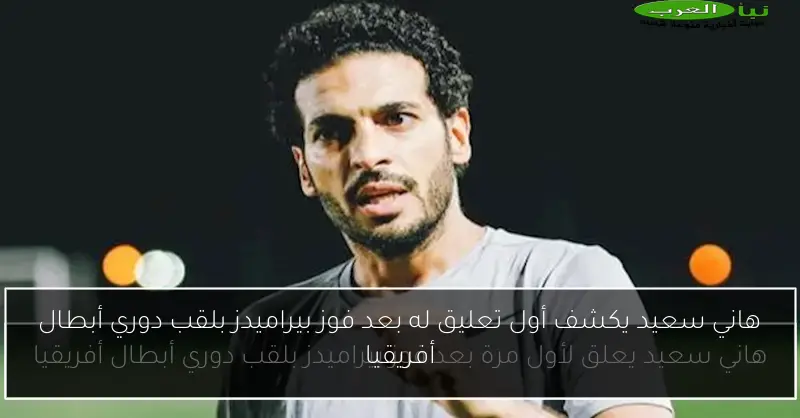 هاني سعيد يكشف أول تعليق له بعد فوز بيراميدز بلقب دوري أبطال أفريقيا