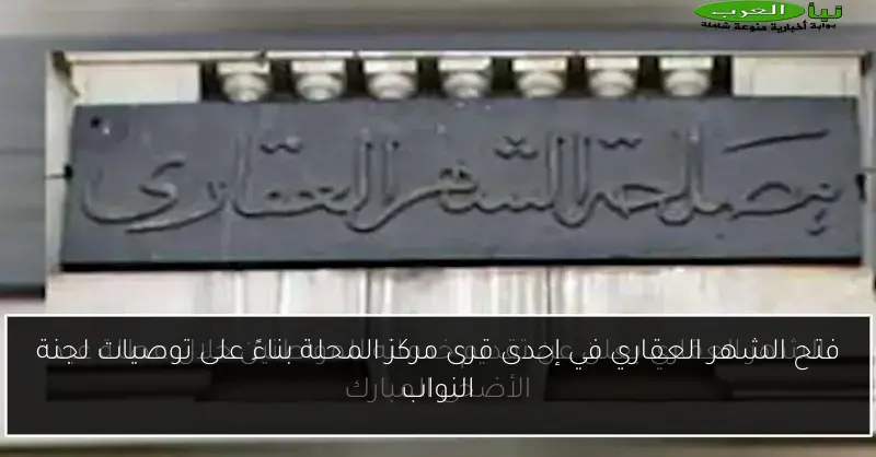 فتح الشهر العقاري في إحدى قرى مركز المحلة بناءً على توصيات لجنة النواب