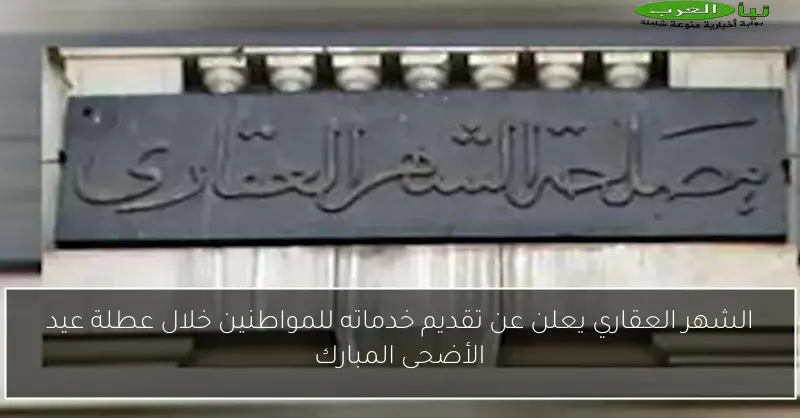 الشهر العقاري يعلن عن تقديم خدماته للمواطنين خلال عطلة عيد الأضحى المبارك