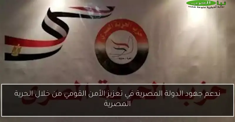 ندعم جهود الدولة المصرية في تعزيز الأمن القومي من خلال الحرية المصرية