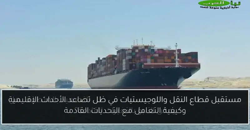 مستقبل قطاع النقل واللوجيستيات في ظل تصاعد الأحداث الإقليمية وكيفية التعامل مع التحديات القادمة