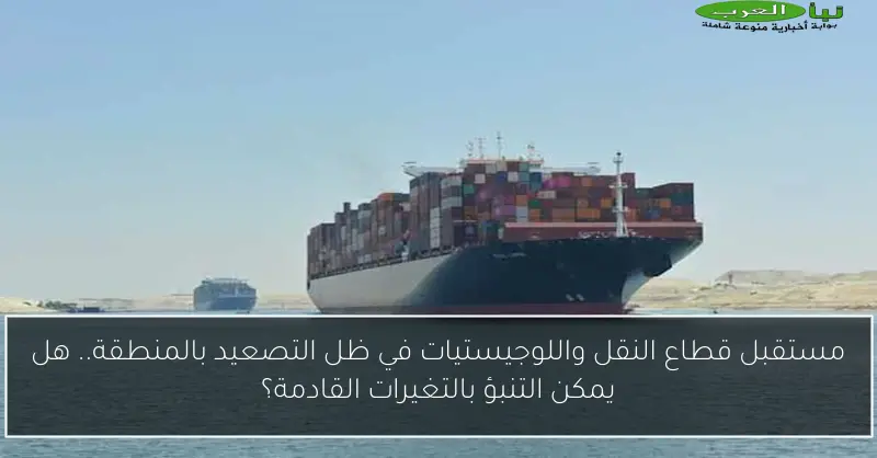 مستقبل قطاع النقل واللوجيستيات في ظل التصعيد بالمنطقة.. هل يمكن التنبؤ بالتغيرات القادمة؟