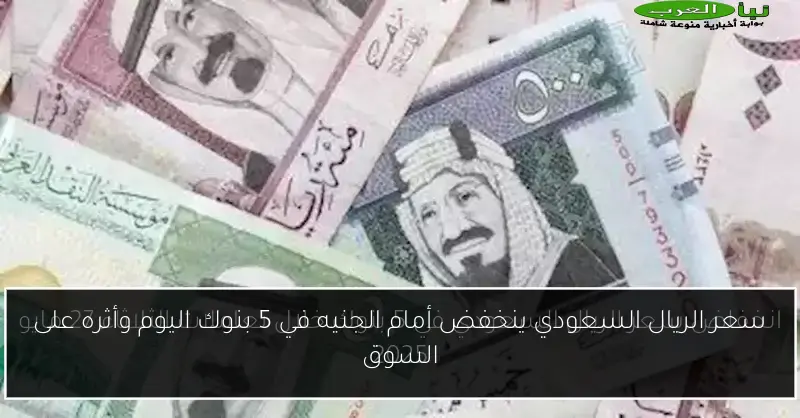 سعر الريال السعودي ينخفض أمام الجنيه في 5 بنوك اليوم وأثره على السوق