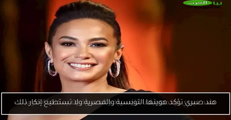 هند صبري تؤكد هويتها التونسية والمصرية ولا تستطيع إنكار ذلك