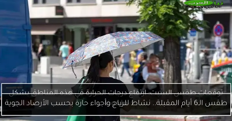 طقس الـ6 أيام المقبلة.. نشاط للرياح وأجواء حارة بحسب الأرصاد الجوية