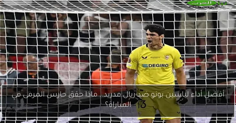 أفضل أداء لياسين بونو ضد ريال مدريد.. ماذا حقق حارس المرمى في المباراة؟