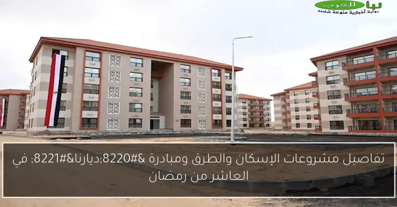 تفاصيل مشروعات الإسكان والطرق ومبادرة “ديارنا” في العاشر من رمضان