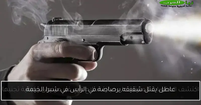 عاطل يقتل شقيقه برصاصة في الرأس في شبرا الخيمة