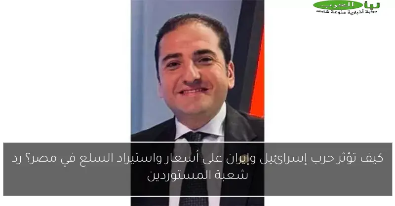 كيف تؤثر حرب إسرائيل وإيران على أسعار واستيراد السلع في مصر؟ رد شعبة المستوردين