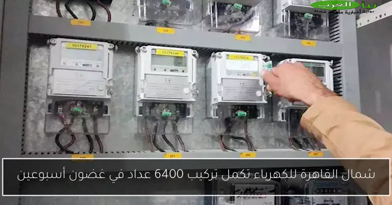 شمال القاهرة للكهرباء تكمل تركيب 6400 عداد في غضون أسبوعين