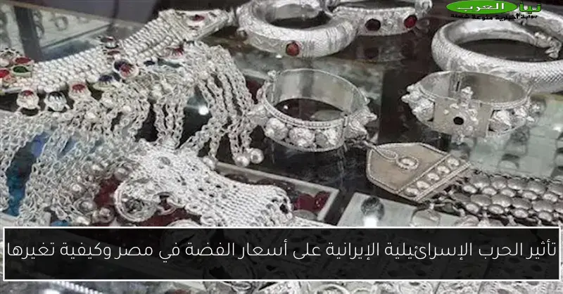 تأثير الحرب الإسرائيلية الإيرانية على أسعار الفضة في مصر وكيفية تغيرها