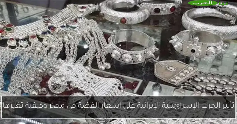 تأثير الحرب الإسرائيلية الإيرانية على أسعار الفضة في مصر وكيفية تغيرها