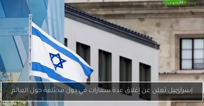 إسرائيل تعلن عن إغلاق عدة سفارات في دول مختلفة حول العالم