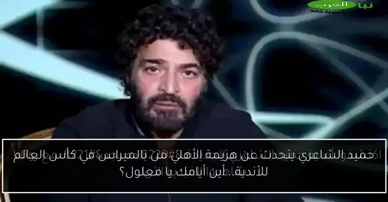 حميد الشاعري يتحدث عن هزيمة الأهلي من بالميراس في كأس العالم للأندية.. أين أيامك يا معلول؟