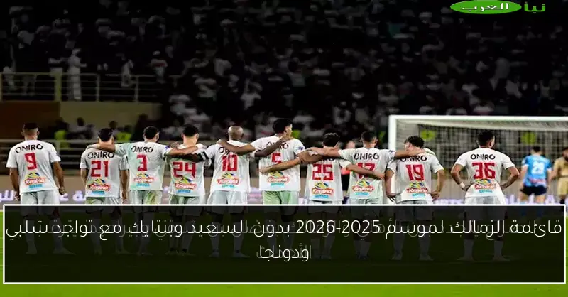 قائمة الزمالك لموسم 2025-2026 بدون السعيد وبنتايك مع تواجد شلبي ودونجا