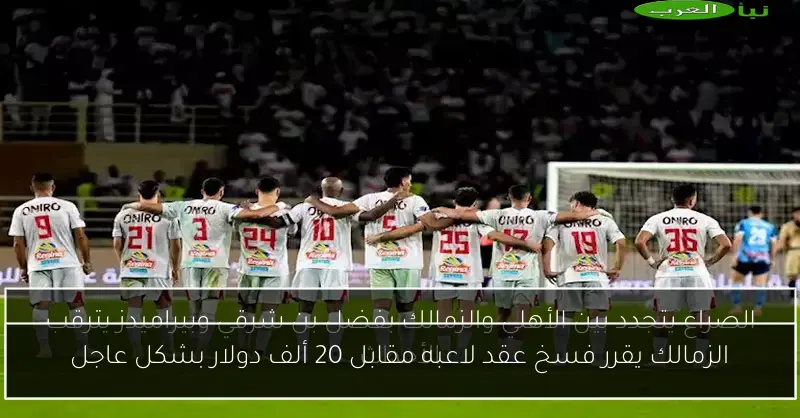 الزمالك يقرر فسخ عقد لاعبه مقابل 20 ألف دولار بشكل عاجل