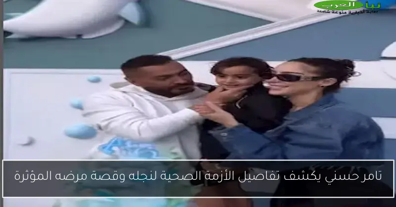 تامر حسني يكشف تفاصيل الأزمة الصحية لنجله وقصة مرضه المؤثرة