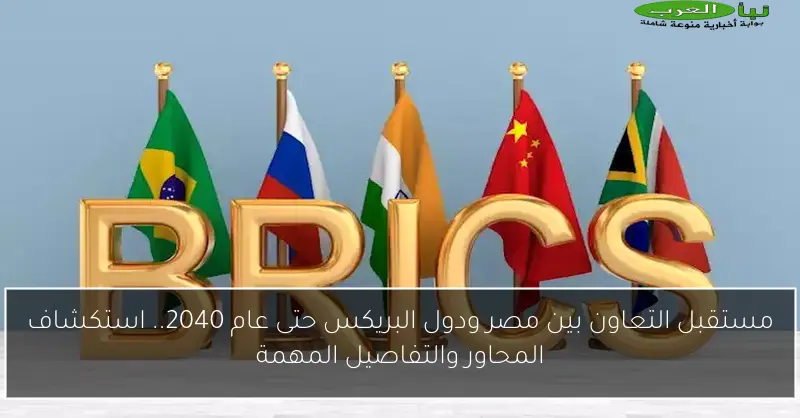 مستقبل التعاون بين مصر ودول البريكس حتى عام 2040.. استكشاف المحاور والتفاصيل المهمة