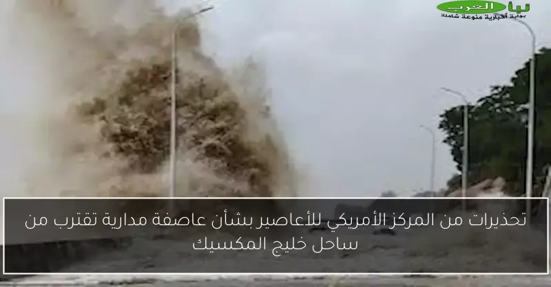 تحذيرات من المركز الأمريكي للأعاصير بشأن عاصفة مدارية تقترب من ساحل خليج المكسيك