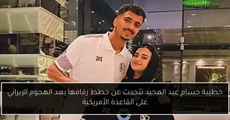 خطيبة حسام عبد المجيد تتحدث عن خطط زفافها بعد الهجوم الإيراني على القاعدة الأمريكية