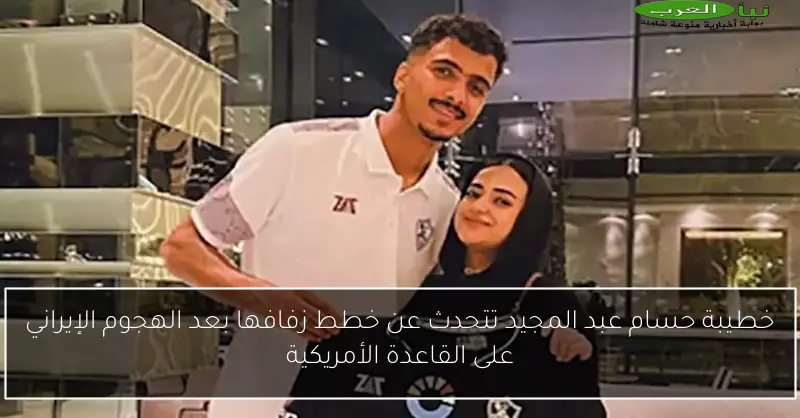 خطيبة حسام عبد المجيد تتحدث عن خطط زفافها بعد الهجوم الإيراني على القاعدة الأمريكية