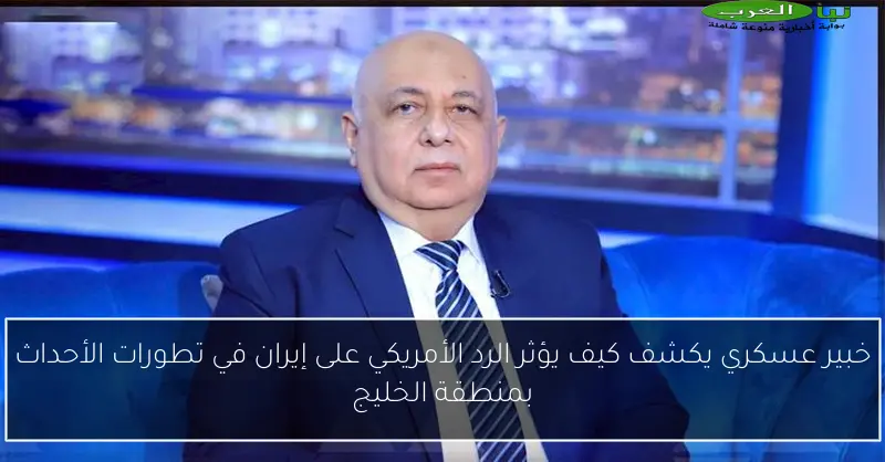 خبير عسكري يكشف كيف يؤثر الرد الأمريكي على إيران في تطورات الأحداث بمنطقة الخليج