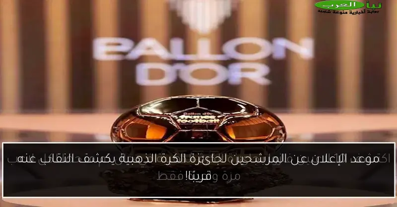 موعد الإعلان عن المرشحين لجائزة الكرة الذهبية يكشف النقاب عنه قريبًا!