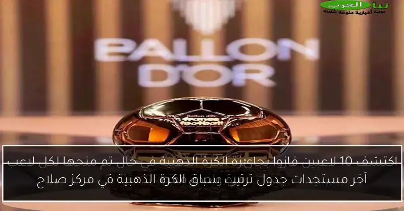 آخر مستجدات جدول ترتيب سباق الكرة الذهبية في مركز صلاح
