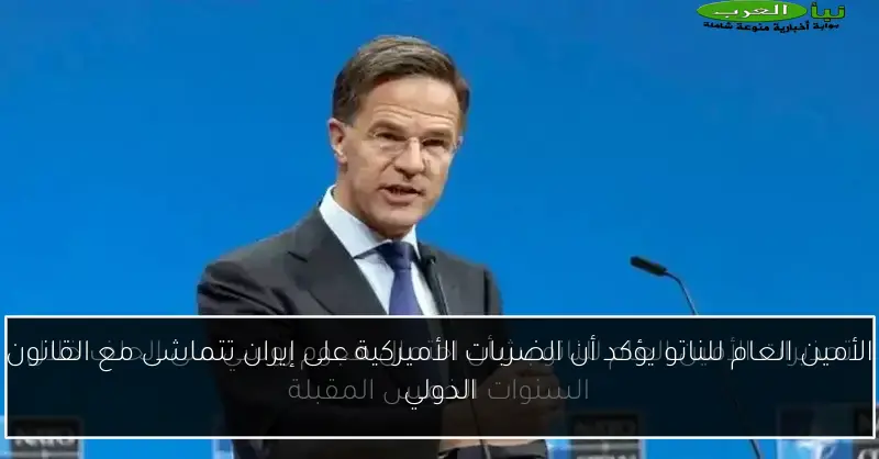 الأمين العام للناتو يؤكد أن الضربات الأميركية على إيران تتماشى مع القانون الدولي