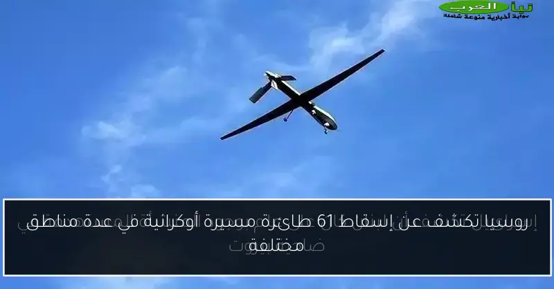 روسيا تكشف عن إسقاط 61 طائرة مسيرة أوكرانية في عدة مناطق مختلفة