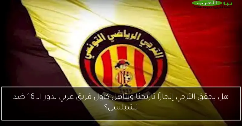 هل يحقق الترجي إنجازًا تاريخيًا ويتأهل كأول فريق عربي لدور الـ 16 ضد تشيلسي؟